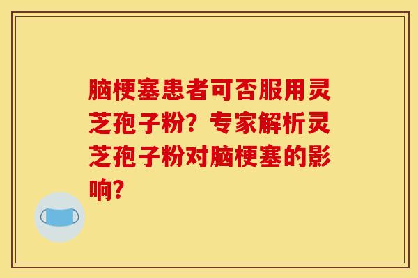 脑梗塞患者可否服用灵芝孢子粉？专家解析灵芝孢子粉对脑梗塞的影响？