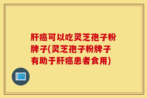 肝癌可以吃灵芝孢子粉牌子(灵芝孢子粉牌子有助于肝癌患者食用)