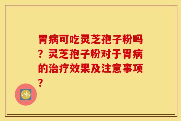 胃病可吃灵芝孢子粉吗？灵芝孢子粉对于胃病的治疗效果及注意事项？