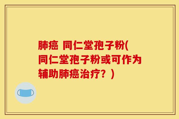 肺癌 同仁堂孢子粉(同仁堂孢子粉或可作为辅助肺癌治疗？)