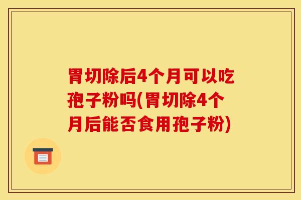 胃切除后4个月可以吃孢子粉吗(胃切除4个月后能否食用孢子粉)