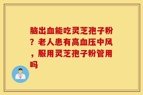 脑出血能吃灵芝孢子粉？老人患有高血压中风，服用灵芝孢子粉管用吗