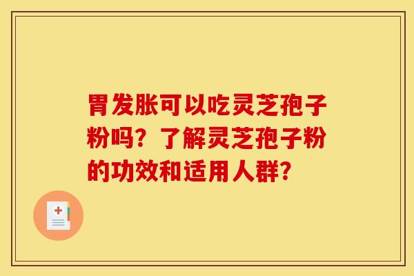 胃发胀可以吃灵芝孢子粉吗？了解灵芝孢子粉的功效和适用人群？