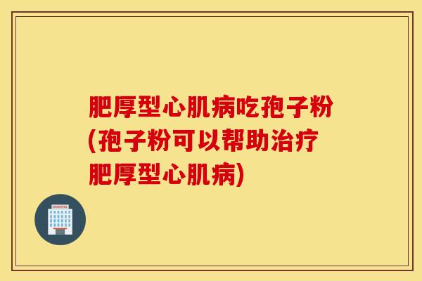 肥厚型心肌病吃孢子粉(孢子粉可以帮助治疗肥厚型心肌病)