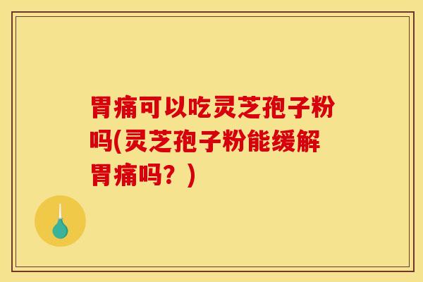 胃痛可以吃灵芝孢子粉吗(灵芝孢子粉能缓解胃痛吗？)