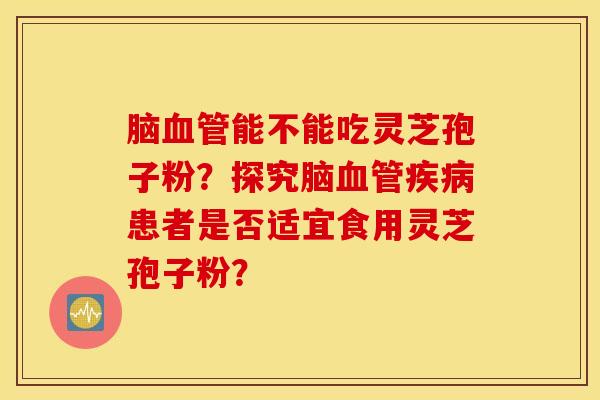 脑血管能不能吃灵芝孢子粉？探究脑血管疾病患者是否适宜食用灵芝孢子粉？