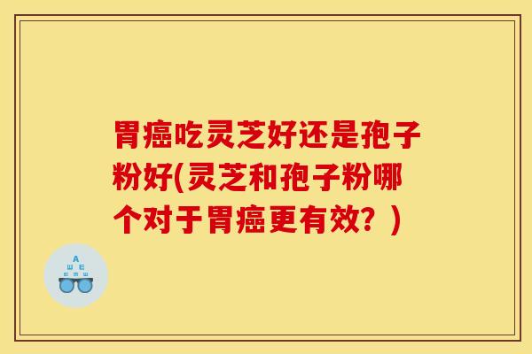 胃癌吃灵芝好还是孢子粉好(灵芝和孢子粉哪个对于胃癌更有效？)