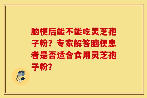 脑梗后能不能吃灵芝孢子粉？专家解答脑梗患者是否适合食用灵芝孢子粉？