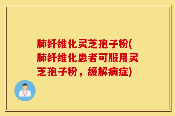 肺纤维化灵芝孢子粉(肺纤维化患者可服用灵芝孢子粉，缓解病症)