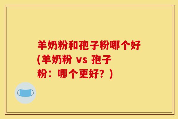羊奶粉和孢子粉哪个好(羊奶粉 vs 孢子粉：哪个更好？)