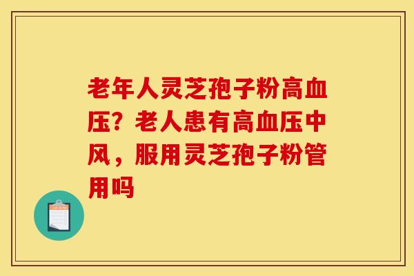 老年人灵芝孢子粉高血压？老人患有高血压中风，服用灵芝孢子粉管用吗
