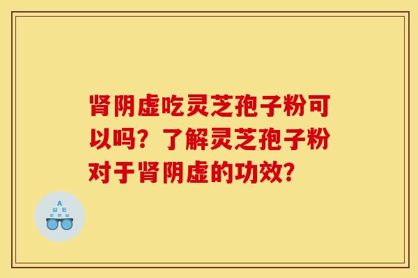 肾阴虚吃灵芝孢子粉可以吗？了解灵芝孢子粉对于肾阴虚的功效？