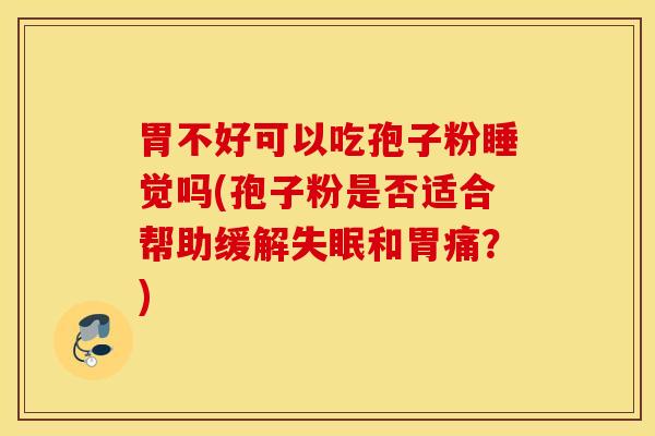 胃不好可以吃孢子粉睡觉吗(孢子粉是否适合帮助缓解失眠和胃痛？)