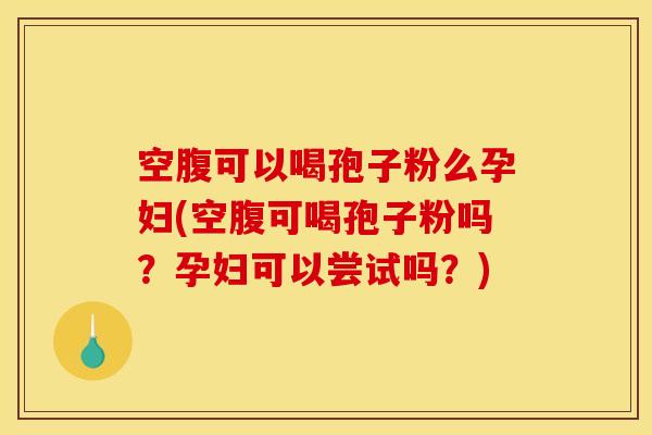 空腹可以喝孢子粉么孕妇(空腹可喝孢子粉吗？孕妇可以尝试吗？)