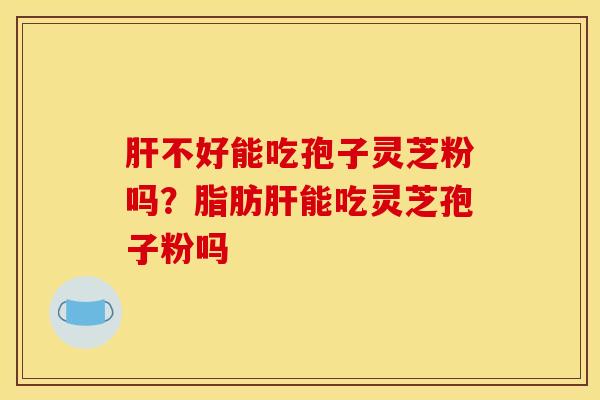 肝不好能吃孢子灵芝粉吗？脂肪肝能吃灵芝孢子粉吗