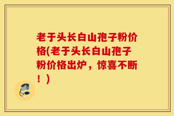 老于头长白山孢子粉价格(老于头长白山孢子粉价格出炉，惊喜不断！)