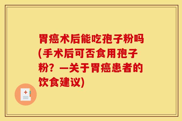 胃癌术后能吃孢子粉吗(手术后可否食用孢子粉？—关于胃癌患者的饮食建议)