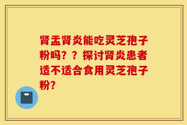 肾盂肾炎能吃灵芝孢子粉吗？？探讨肾炎患者适不适合食用灵芝孢子粉？
