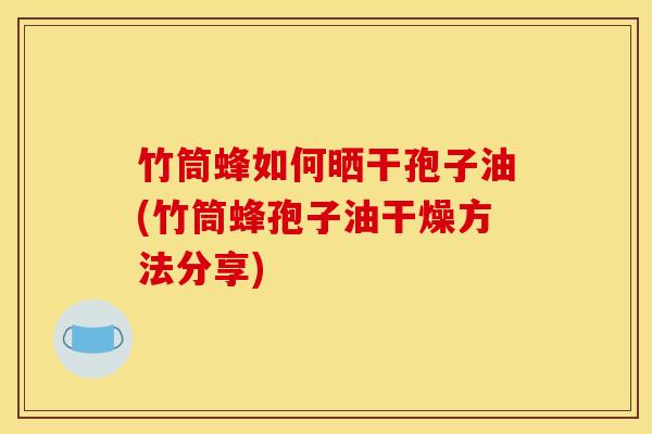 竹筒蜂如何晒干孢子油(竹筒蜂孢子油干燥方法分享)