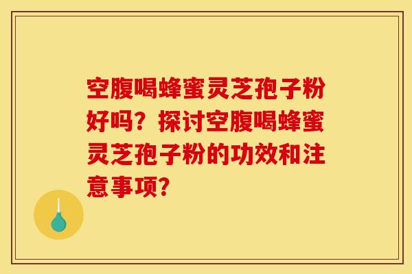 空腹喝蜂蜜灵芝孢子粉好吗？探讨空腹喝蜂蜜灵芝孢子粉的功效和注意事项？