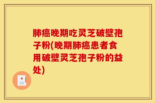 肺癌晚期吃灵芝破壁孢子粉(晚期肺癌患者食用破壁灵芝孢子粉的益处)