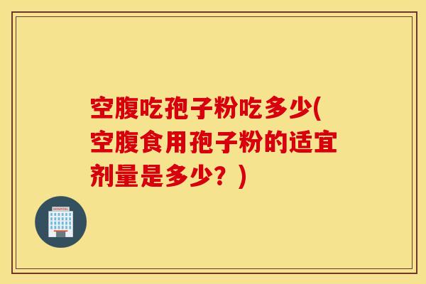 空腹吃孢子粉吃多少(空腹食用孢子粉的适宜剂量是多少？)