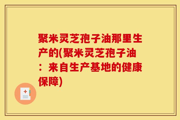 聚米灵芝孢子油那里生产的(聚米灵芝孢子油：来自生产基地的健康保障)
