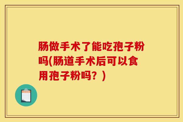 肠做手术了能吃孢子粉吗(肠道手术后可以食用孢子粉吗？)