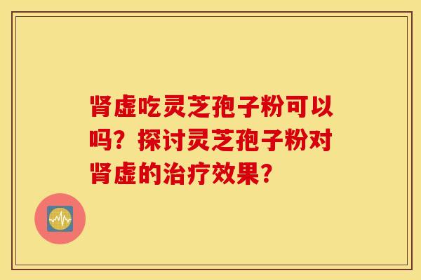 肾虚吃灵芝孢子粉可以吗？探讨灵芝孢子粉对肾虚的治疗效果？