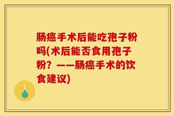 肠癌手术后能吃孢子粉吗(术后能否食用孢子粉？——肠癌手术的饮食建议)