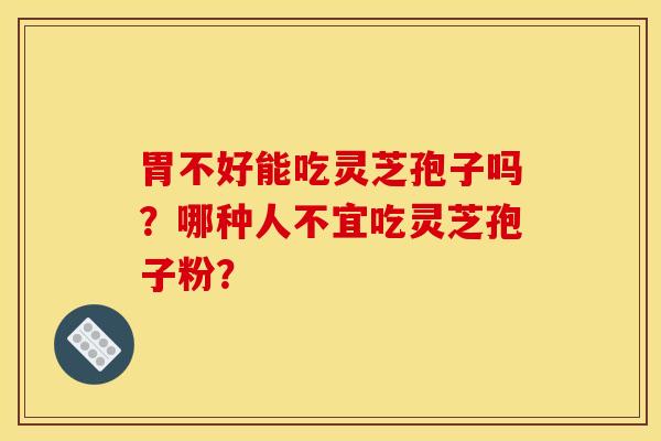 胃不好能吃灵芝孢子吗？哪种人不宜吃灵芝孢子粉？