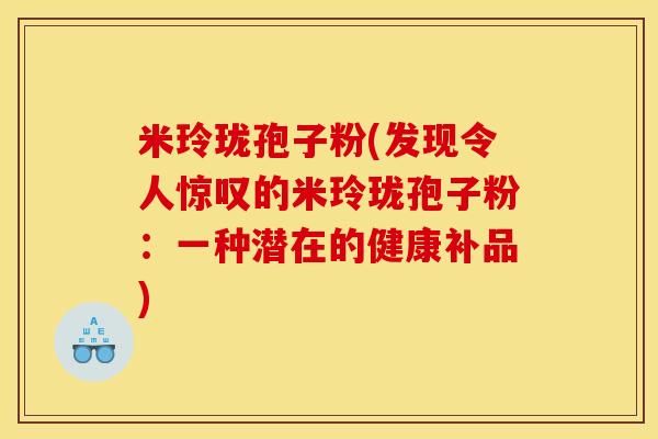米玲珑孢子粉(发现令人惊叹的米玲珑孢子粉：一种潜在的健康补品)