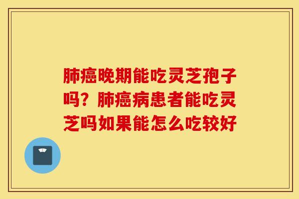 肺癌晚期能吃灵芝孢子吗？肺癌病患者能吃灵芝吗如果能怎么吃较好