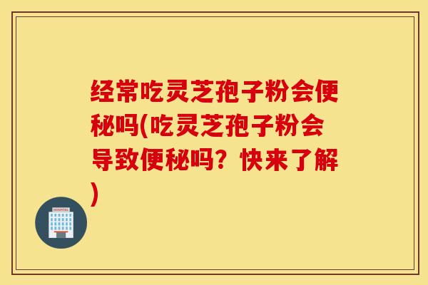 经常吃灵芝孢子粉会便秘吗(吃灵芝孢子粉会导致便秘吗？快来了解)