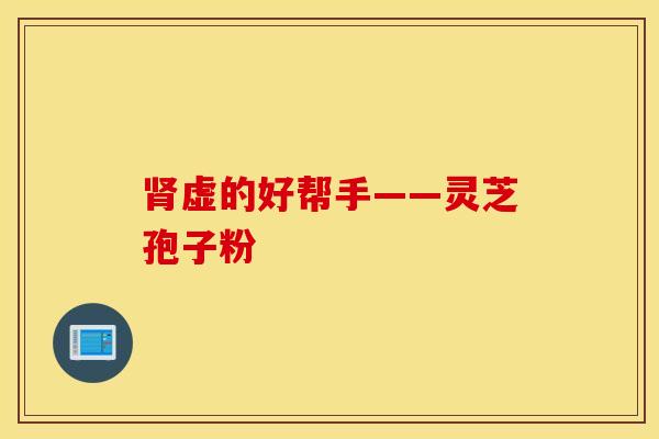 肾虚的好帮手——灵芝孢子粉