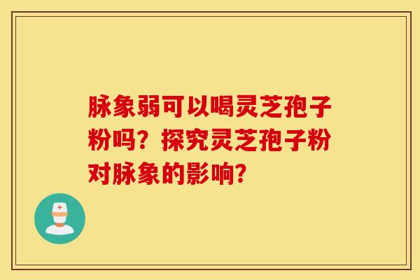 脉象弱可以喝灵芝孢子粉吗？探究灵芝孢子粉对脉象的影响？
