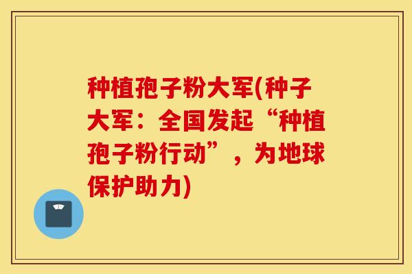 种植孢子粉大军(种子大军：全国发起“种植孢子粉行动”，为地球保护助力)