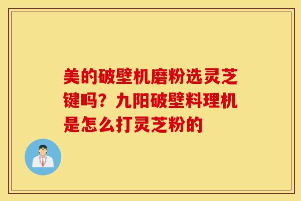 美的破壁机磨粉选灵芝键吗？九阳破壁料理机是怎么打灵芝粉的