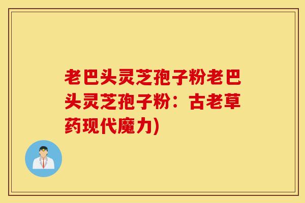 老巴头灵芝孢子粉老巴头灵芝孢子粉：古老草药现代魔力)