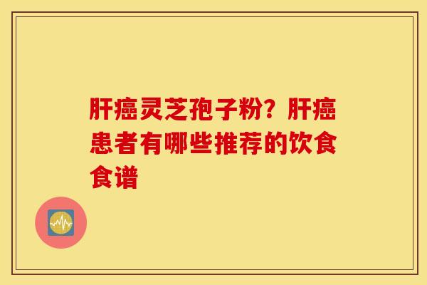肝癌灵芝孢子粉？肝癌患者有哪些推荐的饮食食谱