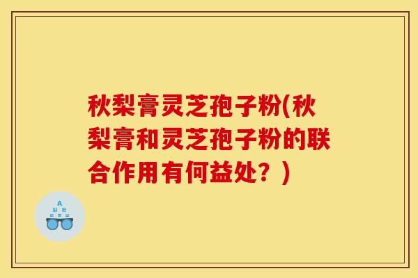 秋梨膏灵芝孢子粉(秋梨膏和灵芝孢子粉的联合作用有何益处？)