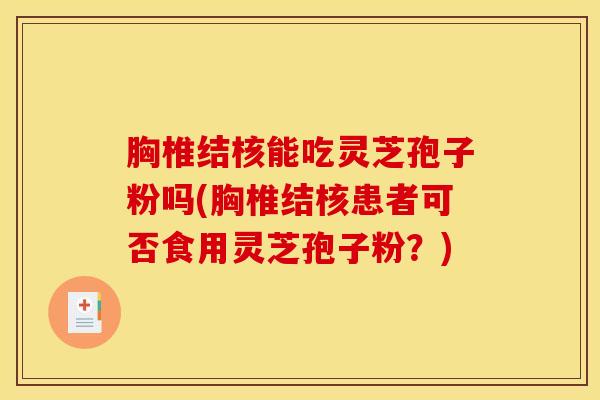 胸椎结核能吃灵芝孢子粉吗(胸椎结核患者可否食用灵芝孢子粉？)