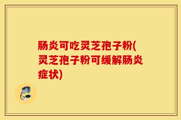 肠炎可吃灵芝孢子粉(灵芝孢子粉可缓解肠炎症状)