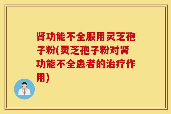 肾功能不全服用灵芝孢子粉(灵芝孢子粉对肾功能不全患者的治疗作用)