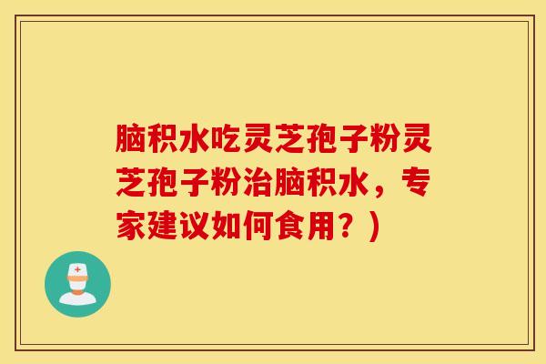 脑积水吃灵芝孢子粉灵芝孢子粉治脑积水，专家建议如何食用？)