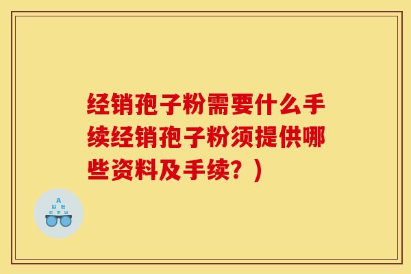 经销孢子粉需要什么手续经销孢子粉须提供哪些资料及手续？)