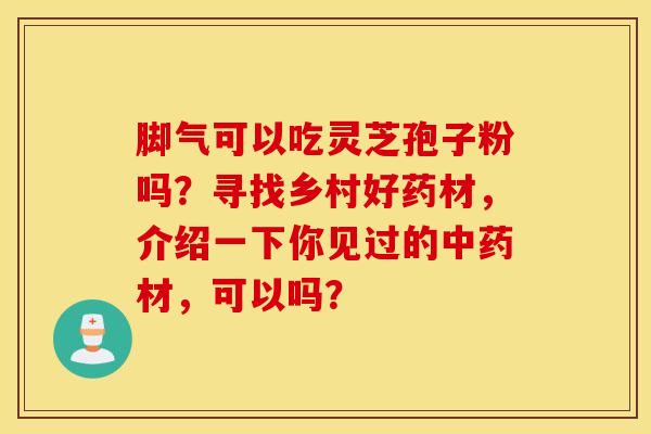 脚气可以吃灵芝孢子粉吗？寻找乡村好药材，介绍一下你见过的中药材，可以吗？