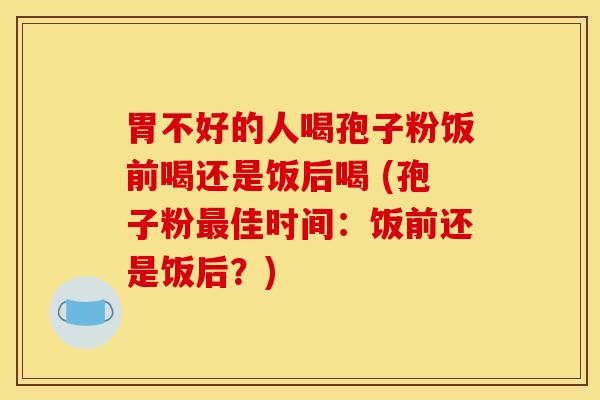 胃不好的人喝孢子粉饭前喝还是饭后喝 (孢子粉最佳时间：饭前还是饭后？)