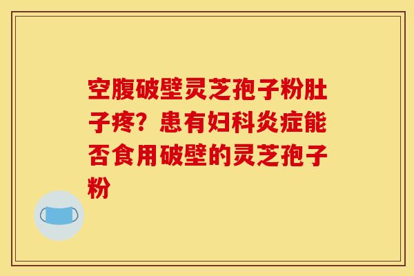 空腹破壁灵芝孢子粉肚子疼？患有妇科炎症能否食用破壁的灵芝孢子粉