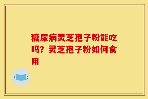 糖尿病灵芝孢子粉能吃吗？灵芝孢子粉如何食用